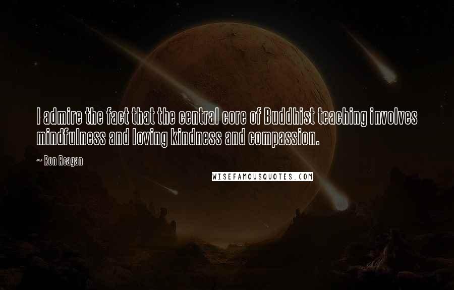 Ron Reagan quotes: I admire the fact that the central core of Buddhist teaching involves mindfulness and loving kindness and compassion.