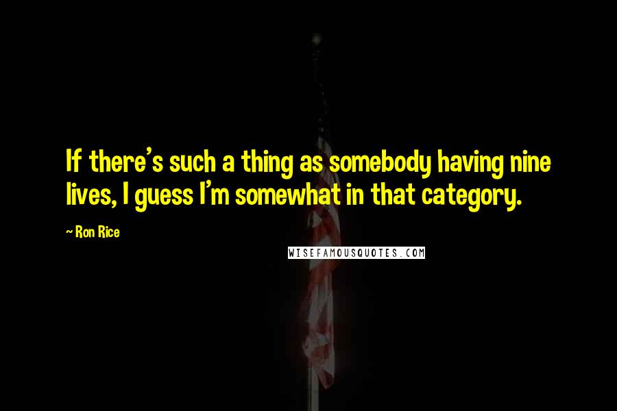 Ron Rice quotes: If there's such a thing as somebody having nine lives, I guess I'm somewhat in that category.