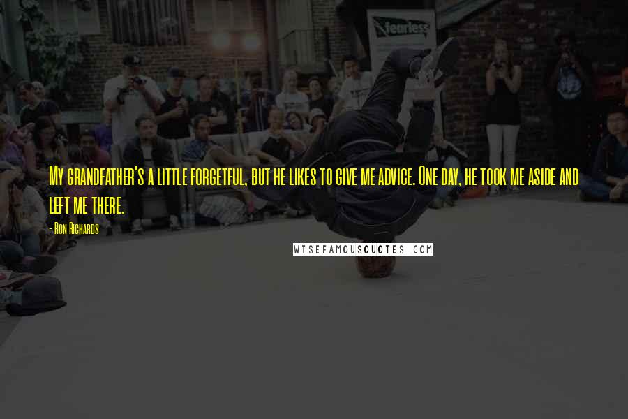 Ron Richards quotes: My grandfather's a little forgetful, but he likes to give me advice. One day, he took me aside and left me there.