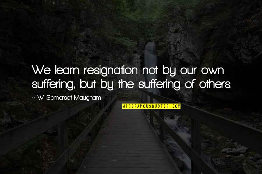 Ron Rivera Quotes By W. Somerset Maugham: We learn resignation not by our own suffering,