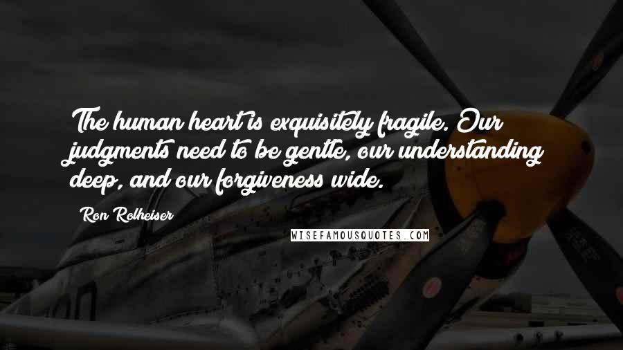 Ron Rolheiser quotes: The human heart is exquisitely fragile. Our judgments need to be gentle, our understanding deep, and our forgiveness wide.