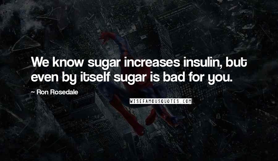 Ron Rosedale quotes: We know sugar increases insulin, but even by itself sugar is bad for you.