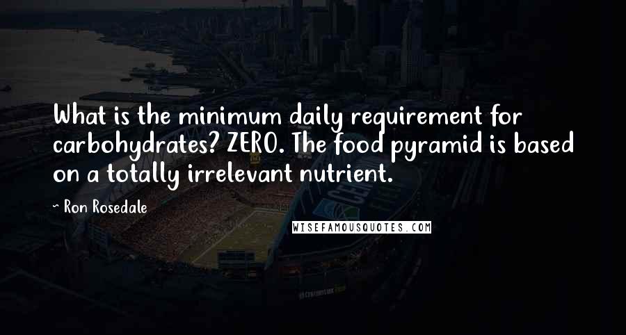 Ron Rosedale quotes: What is the minimum daily requirement for carbohydrates? ZERO. The food pyramid is based on a totally irrelevant nutrient.