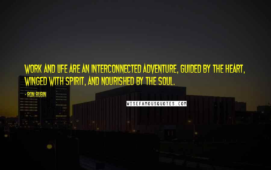 Ron Rubin quotes: Work and life are an interconnected adventure, guided by the heart, winged with spirit, and nourished by the soul.