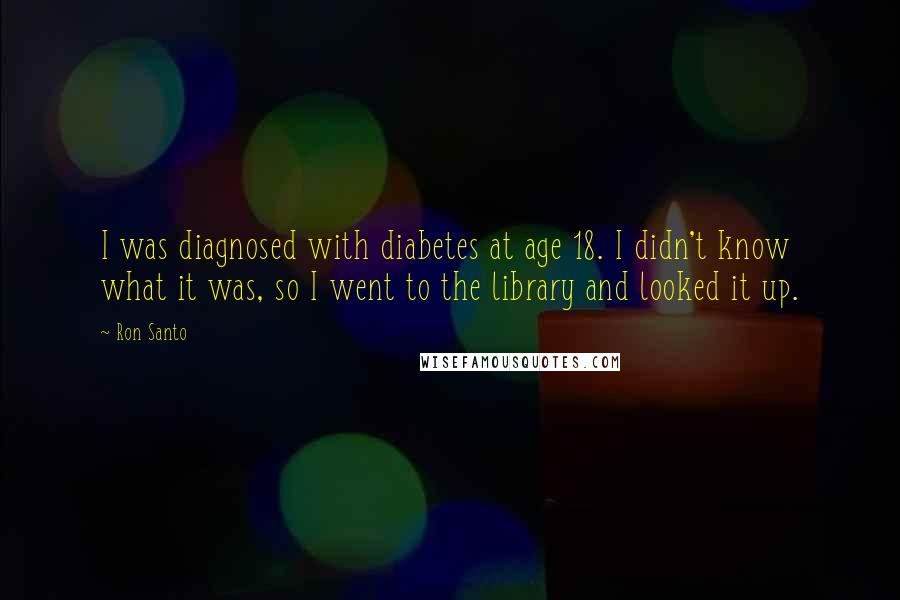 Ron Santo quotes: I was diagnosed with diabetes at age 18. I didn't know what it was, so I went to the library and looked it up.