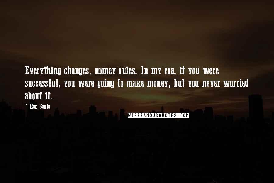 Ron Santo quotes: Everything changes, money rules. In my era, if you were successful, you were going to make money, but you never worried about it.