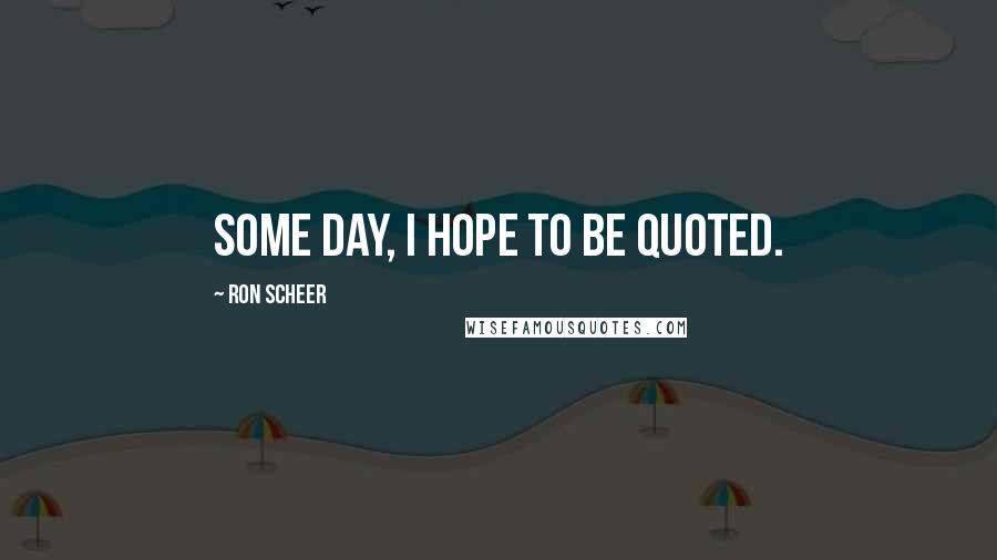 Ron Scheer quotes: Some day, I hope to be quoted.