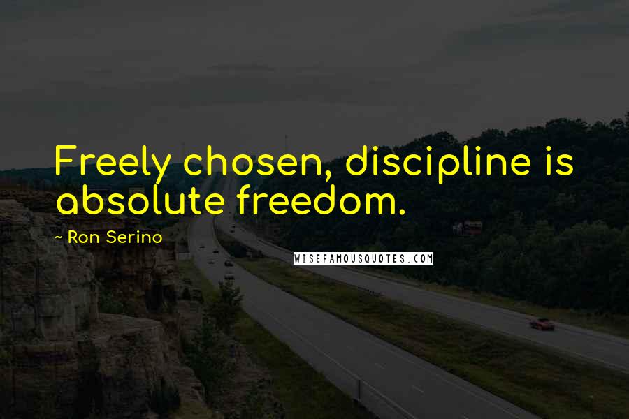 Ron Serino quotes: Freely chosen, discipline is absolute freedom.