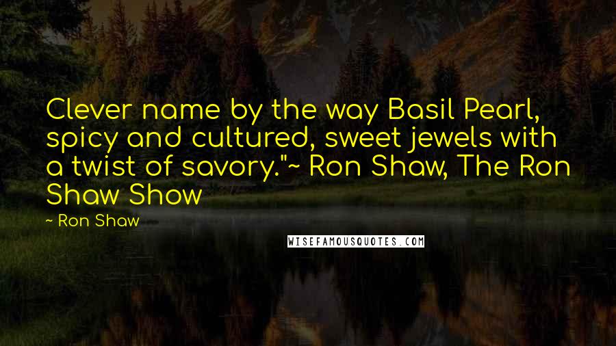Ron Shaw quotes: Clever name by the way Basil Pearl, spicy and cultured, sweet jewels with a twist of savory."~ Ron Shaw, The Ron Shaw Show