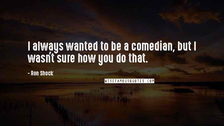 Ron Shock quotes: I always wanted to be a comedian, but I wasn't sure how you do that.