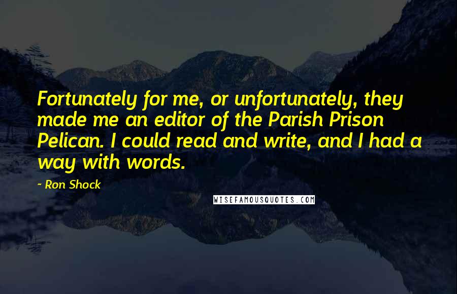 Ron Shock quotes: Fortunately for me, or unfortunately, they made me an editor of the Parish Prison Pelican. I could read and write, and I had a way with words.