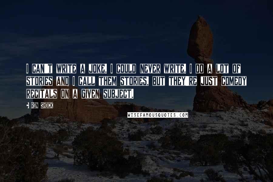Ron Shock quotes: I can't write a joke. I could never write. I do a lot of stories and I call them stories, but they're just comedy recitals on a given subject.