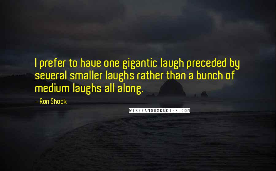 Ron Shock quotes: I prefer to have one gigantic laugh preceded by several smaller laughs rather than a bunch of medium laughs all along.