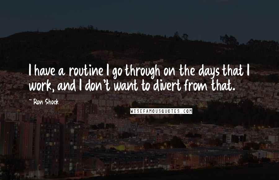 Ron Shock quotes: I have a routine I go through on the days that I work, and I don't want to divert from that.