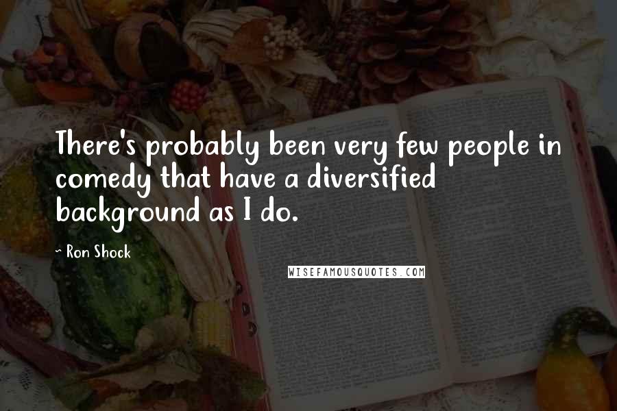 Ron Shock quotes: There's probably been very few people in comedy that have a diversified background as I do.