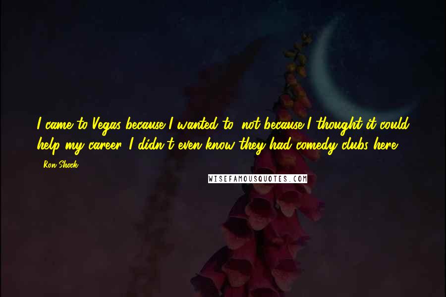 Ron Shock quotes: I came to Vegas because I wanted to, not because I thought it could help my career. I didn't even know they had comedy clubs here.