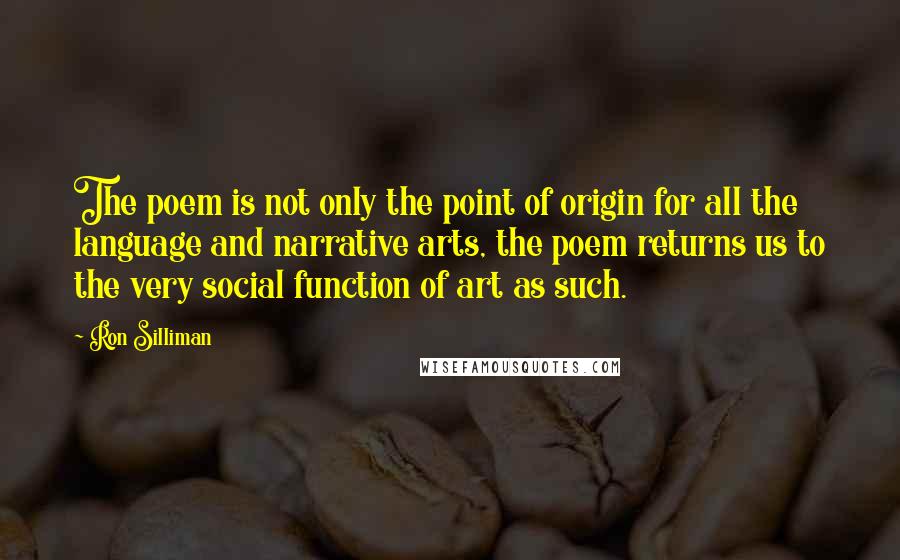 Ron Silliman quotes: The poem is not only the point of origin for all the language and narrative arts, the poem returns us to the very social function of art as such.