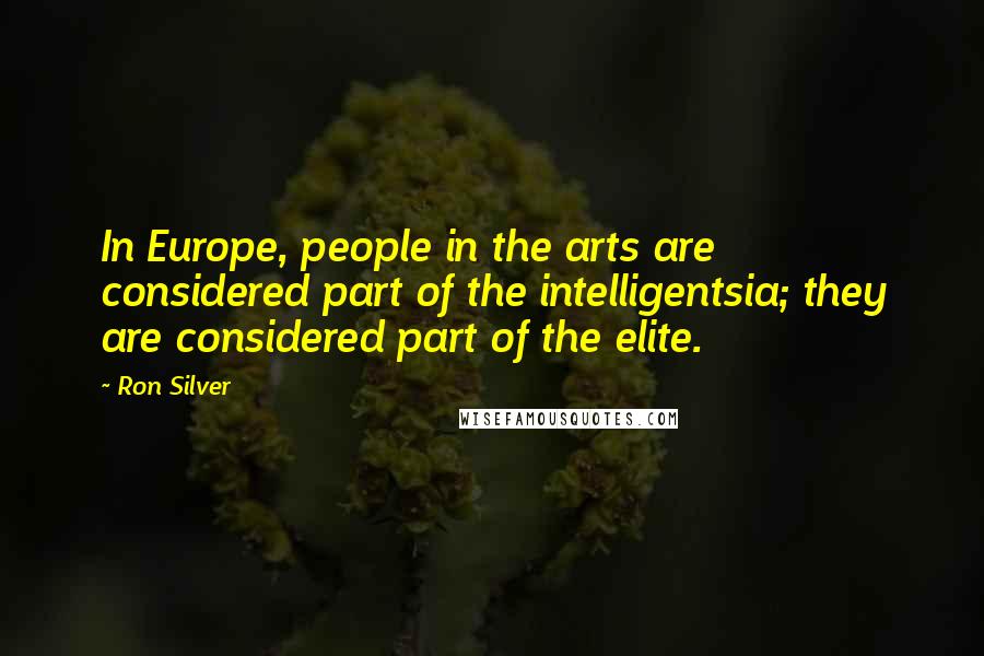 Ron Silver quotes: In Europe, people in the arts are considered part of the intelligentsia; they are considered part of the elite.