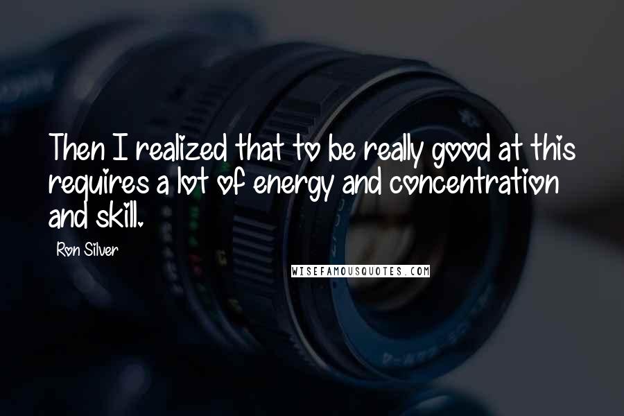 Ron Silver quotes: Then I realized that to be really good at this requires a lot of energy and concentration and skill.