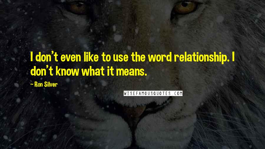 Ron Silver quotes: I don't even like to use the word relationship. I don't know what it means.