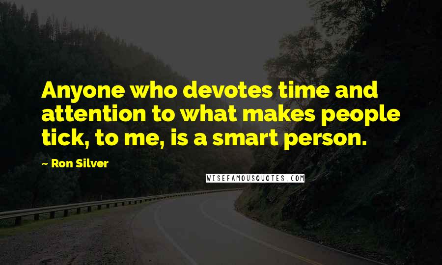 Ron Silver quotes: Anyone who devotes time and attention to what makes people tick, to me, is a smart person.