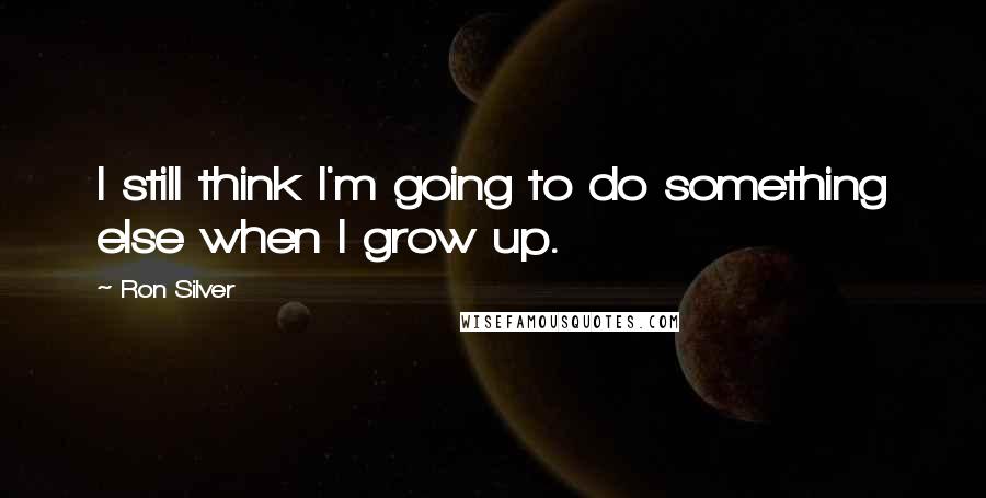 Ron Silver quotes: I still think I'm going to do something else when I grow up.