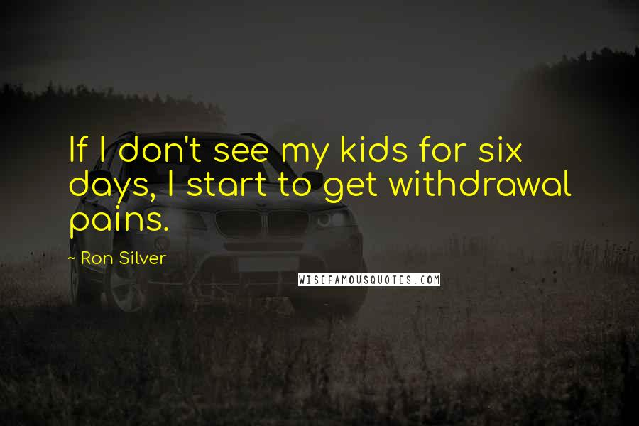 Ron Silver quotes: If I don't see my kids for six days, I start to get withdrawal pains.