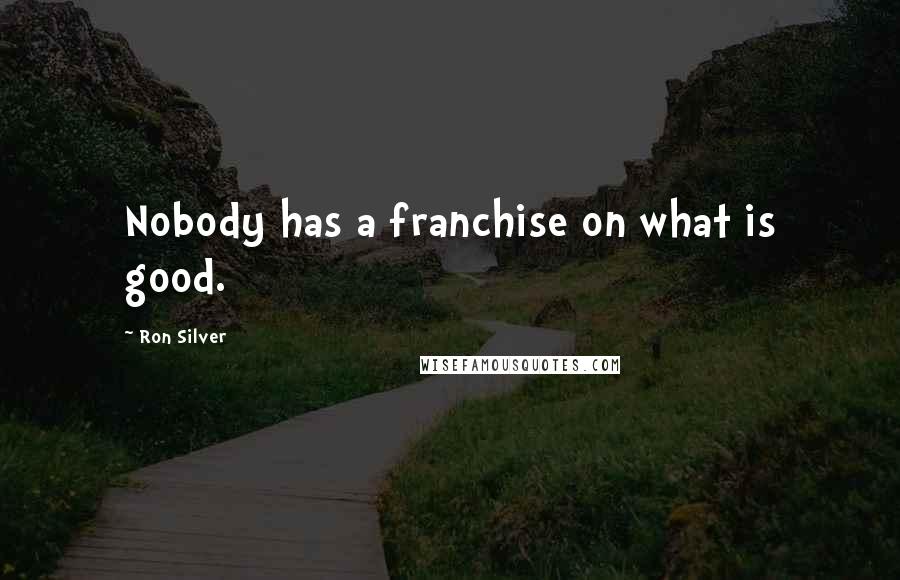 Ron Silver quotes: Nobody has a franchise on what is good.