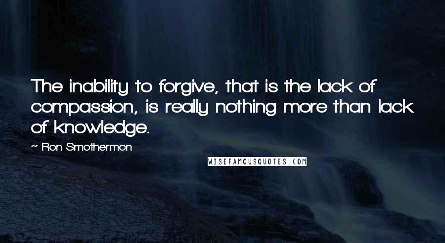 Ron Smothermon quotes: The inability to forgive, that is the lack of compassion, is really nothing more than lack of knowledge.