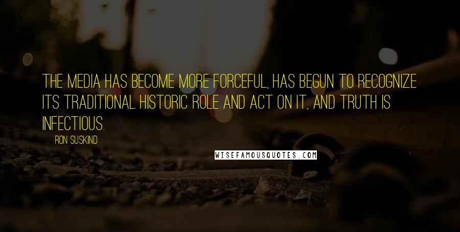 Ron Suskind quotes: The media has become more forceful, has begun to recognize its traditional historic role and act on it, and truth is infectious.