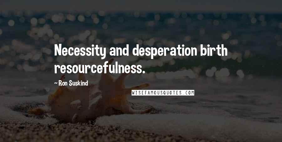 Ron Suskind quotes: Necessity and desperation birth resourcefulness.