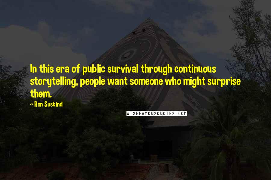 Ron Suskind quotes: In this era of public survival through continuous storytelling, people want someone who might surprise them.