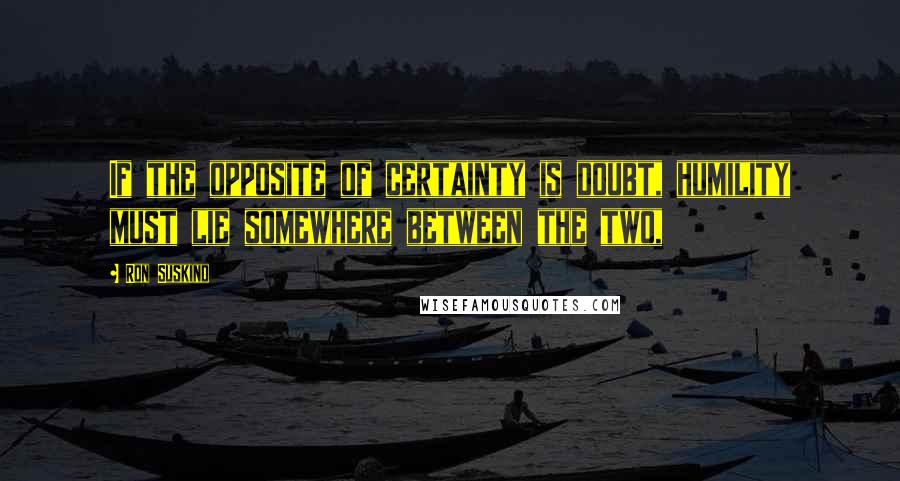 Ron Suskind quotes: If the opposite of certainty is doubt, humility must lie somewhere between the two,