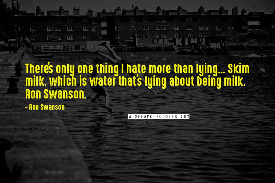 Ron Swanson quotes: There's only one thing I hate more than lying... Skim milk. which is water that's lying about being milk. Ron Swanson. Ron Swanson quotes: There's only one thing I hate more than lying... Skim milk. which is water that's lying about being milk. Ron Swanson.