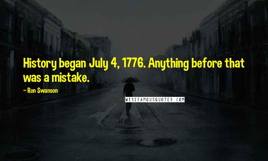 Ron Swanson quotes: History began July 4, 1776. Anything before that was a mistake. Ron Swanson quotes: History began July 4, 1776. Anything before that was a mistake.