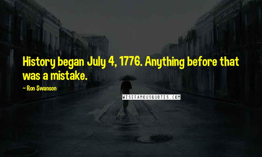 Ron Swanson quotes: History began July 4, 1776. Anything before that was a mistake.