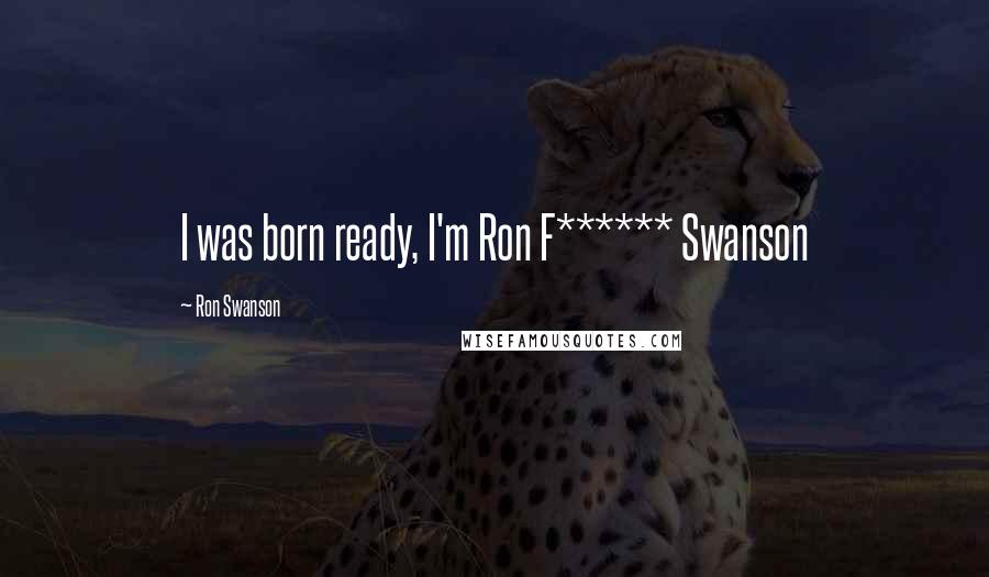 Ron Swanson quotes: I was born ready, I'm Ron F****** Swanson