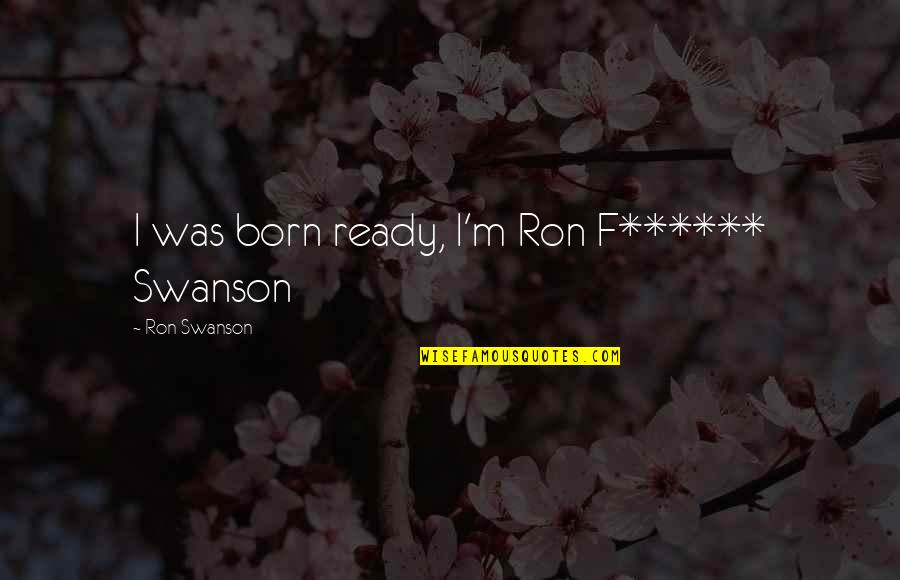 Ron Swanson Quotes By Ron Swanson: I was born ready, I'm Ron F****** Swanson Ron Swanson Quotes By Ron Swanson: I was born ready, I'm Ron F****** Swanson