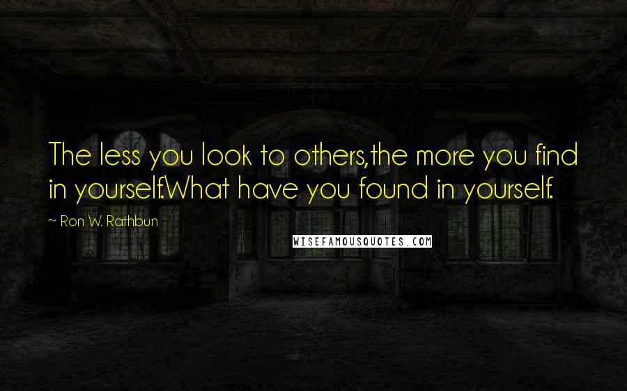 Ron W. Rathbun quotes: The less you look to others,the more you find in yourself.What have you found in yourself.