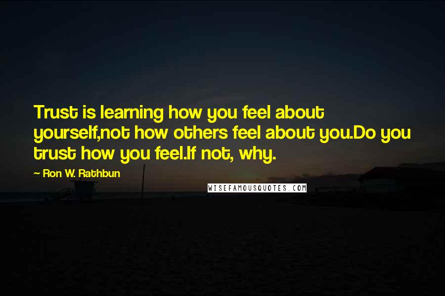 Ron W. Rathbun quotes: Trust is learning how you feel about yourself,not how others feel about you.Do you trust how you feel.If not, why.