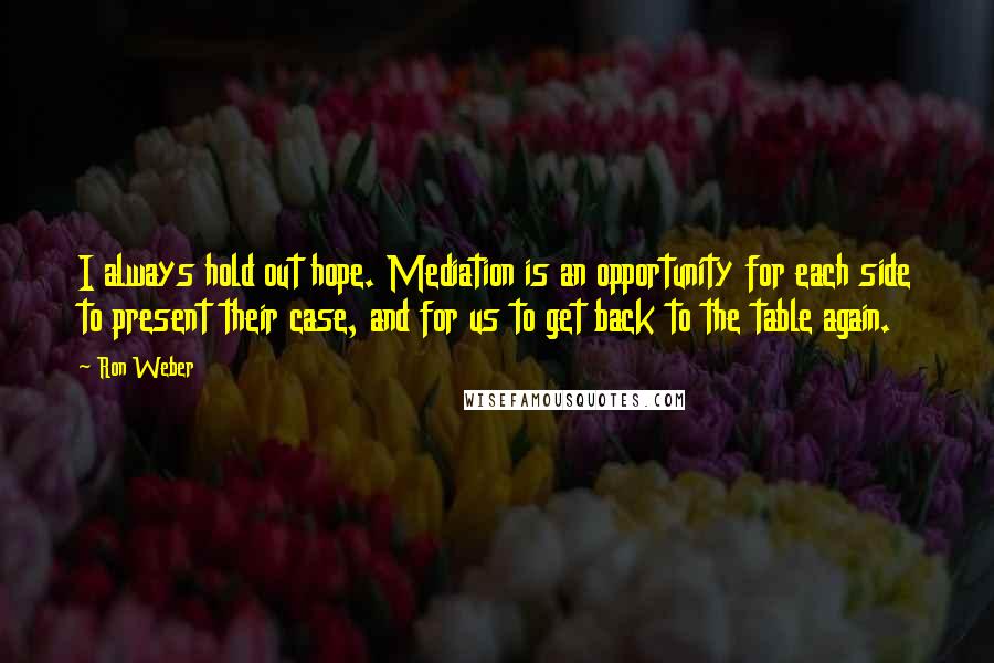 Ron Weber quotes: I always hold out hope. Mediation is an opportunity for each side to present their case, and for us to get back to the table again.