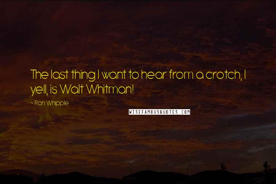 Ron Whipple quotes: The last thing I want to hear from a crotch, I yell, is Walt Whitman!