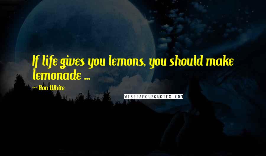Ron White quotes: If life gives you lemons, you should make lemonade ...