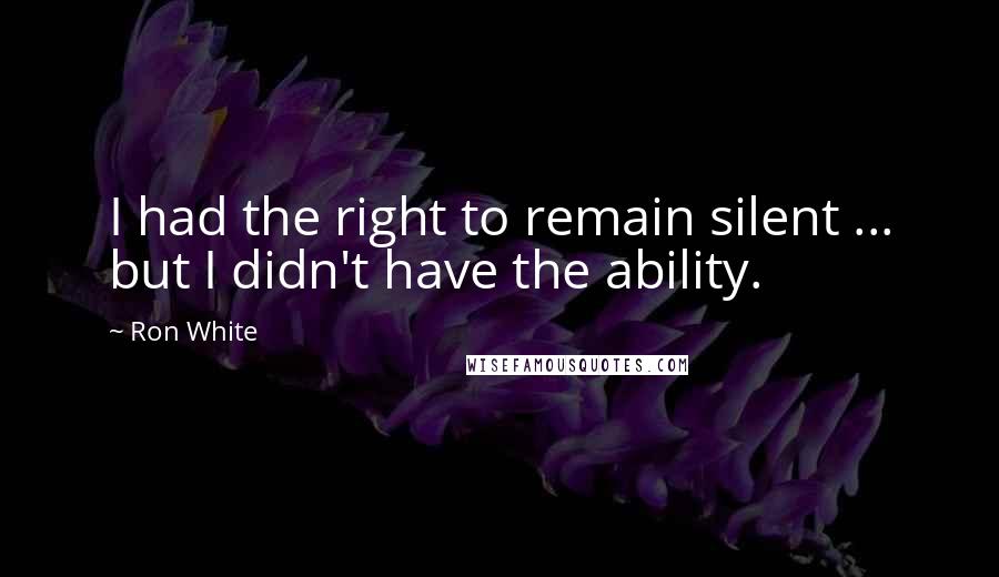 Ron White quotes: I had the right to remain silent ... but I didn't have the ability.