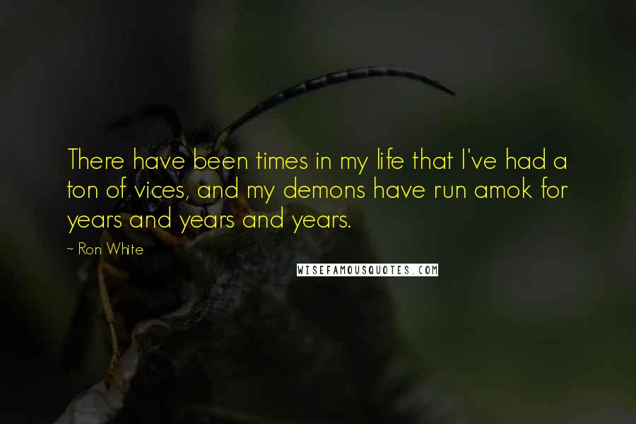 Ron White quotes: There have been times in my life that I've had a ton of vices, and my demons have run amok for years and years and years.