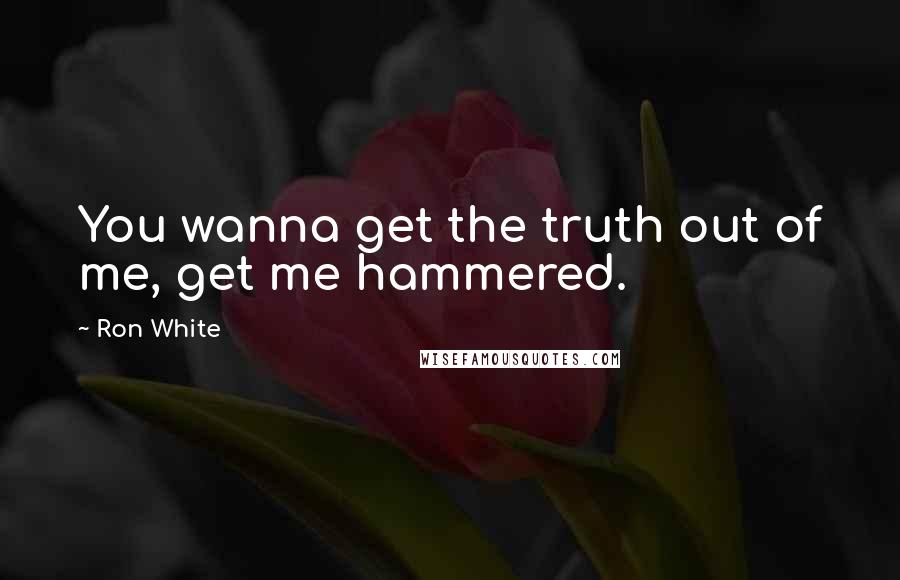 Ron White quotes: You wanna get the truth out of me, get me hammered.