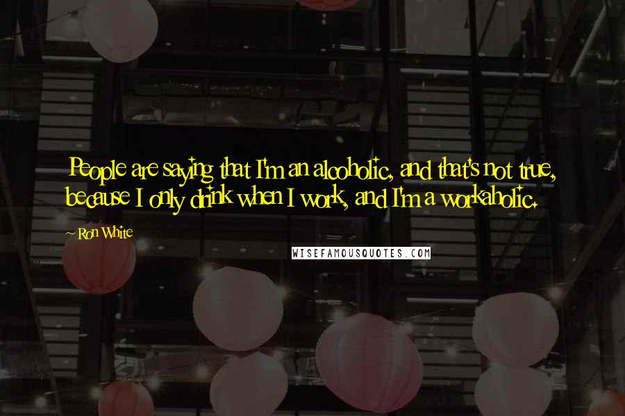 Ron White quotes: People are saying that I'm an alcoholic, and that's not true, because I only drink when I work, and I'm a workaholic.