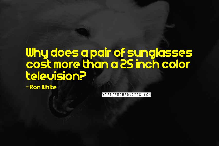 Ron White quotes: Why does a pair of sunglasses cost more than a 25 inch color television?