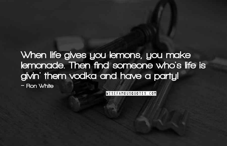 Ron White quotes: When life gives you lemons, you make lemonade. Then find someone who's life is givin' them vodka and have a party!