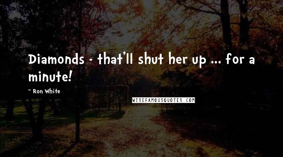 Ron White quotes: Diamonds - that'll shut her up ... for a minute!